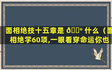 面相绝技十五章是 💮 什么（面相绝学60项,一眼看穿命运你也会!）